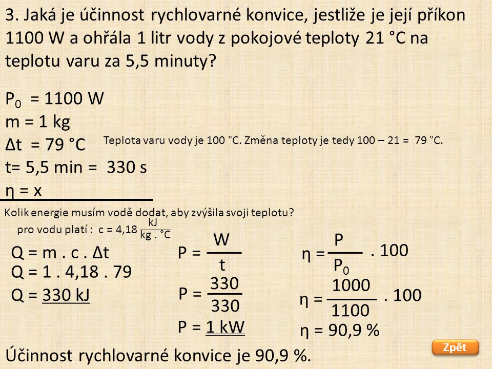 1100 P 0 = 1100 W m = 1 kg Δt = 79 °C t= 5,5 min = 330 s η = x Zpět Účinnost rychlovarné konvice je 90,9 %.