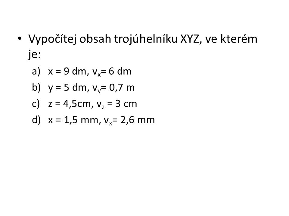 Vypočítej obsah trojúhelníku XYZ, ve kterém je: a)x = 9 dm, v x = 6 dm b)y = 5 dm, v y = 0,7 m c)z = 4,5cm, v z = 3 cm d)x = 1,5 mm, v x = 2,6 mm
