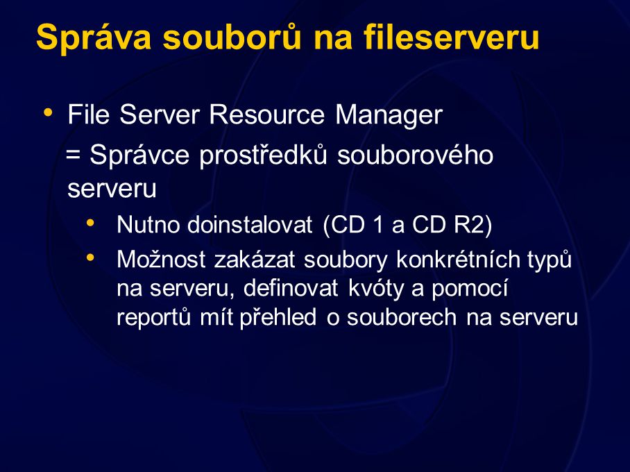 Správa souborů na fileserveru File Server Resource Manager = Správce prostředků souborového serveru Nutno doinstalovat (CD 1 a CD R2) Možnost zakázat soubory konkrétních typů na serveru, definovat kvóty a pomocí reportů mít přehled o souborech na serveru