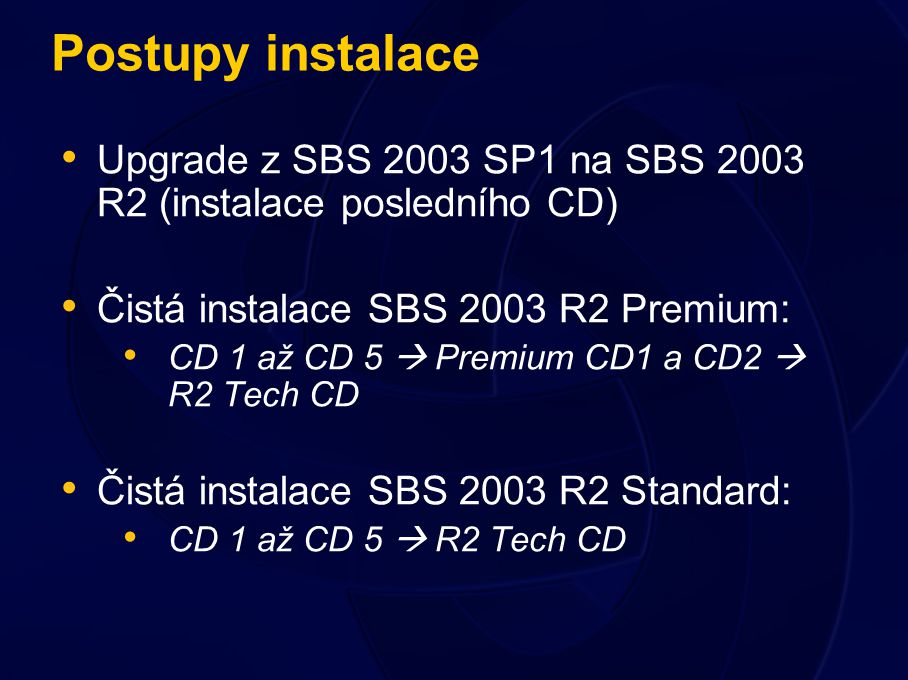 Postupy instalace Upgrade z SBS 2003 SP1 na SBS 2003 R2 (instalace posledního CD) Čistá instalace SBS 2003 R2 Premium: CD 1 až CD 5  Premium CD1 a CD2  R2 Tech CD Čistá instalace SBS 2003 R2 Standard: CD 1 až CD 5  R2 Tech CD