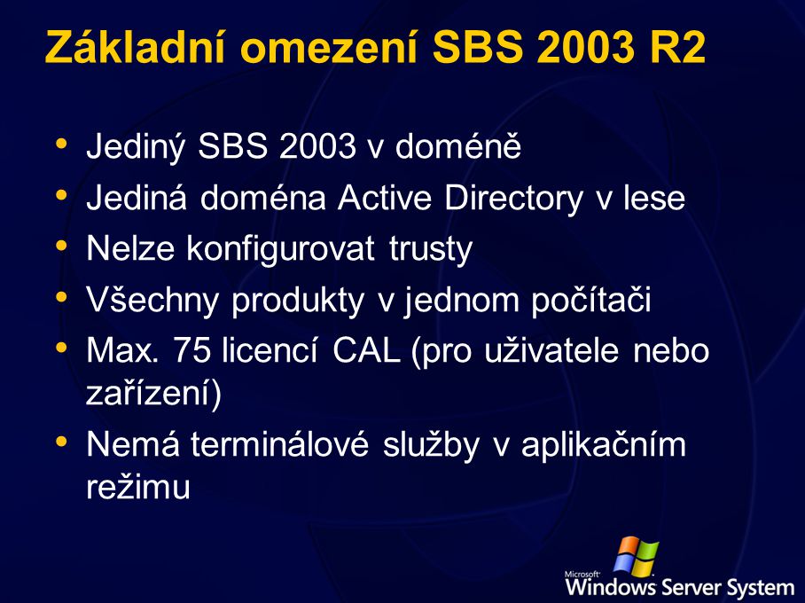 Základní omezení SBS 2003 R2 Jediný SBS 2003 v doméně Jediná doména Active Directory v lese Nelze konfigurovat trusty Všechny produkty v jednom počítači Max.