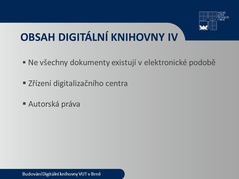 OBSAH DIGITÁLNÍ KNIHOVNY IV  Ne všechny dokumenty existují v elektronické podobě  Zřízení digitalizačního centra  Autorská práva Budování Digitální knihovny VUT v Brně