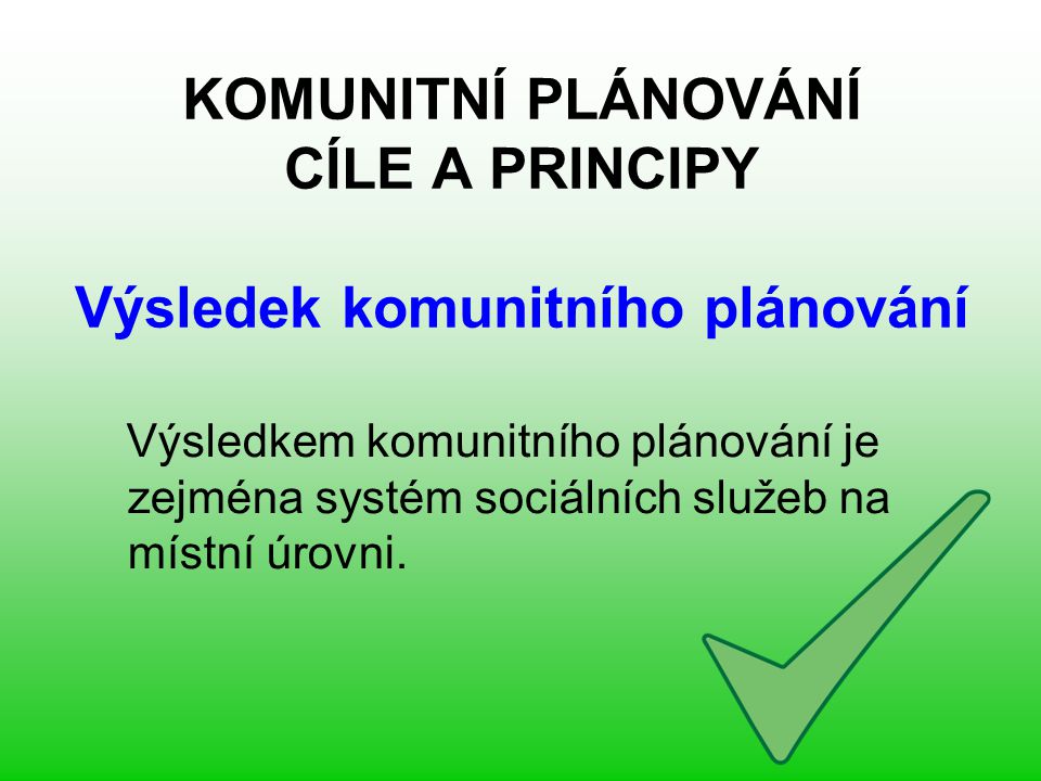 KOMUNITNÍ PLÁNOVÁNÍ CÍLE A PRINCIPY Výsledek komunitního plánování Výsledkem komunitního plánování je zejména systém sociálních služeb na místní úrovni.