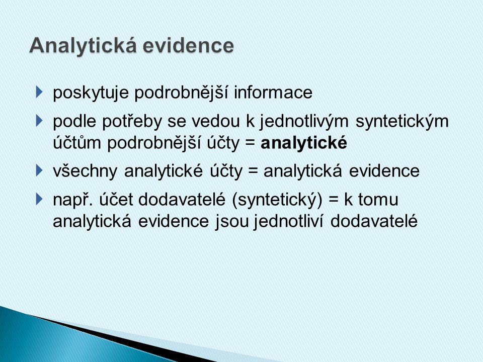  poskytuje podrobnější informace  podle potřeby se vedou k jednotlivým syntetickým účtům podrobnější účty = analytické  všechny analytické účty = analytická evidence  např.