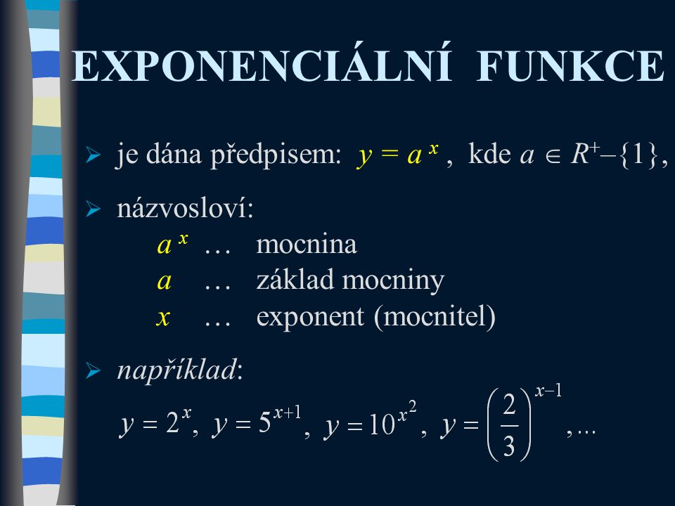 EXPONENCIÁLNÍ FUNKCE  je dána předpisem: y = a x, kde a  R + –{1},  názvosloví: a x …mocnina a…základ mocniny x…exponent (mocnitel)  například: