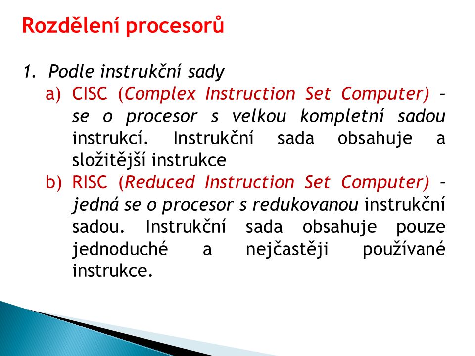 Rozdělení procesorů 1.Podle instrukční sady a)CISC (Complex Instruction Set Computer) – se o procesor s velkou kompletní sadou instrukcí.