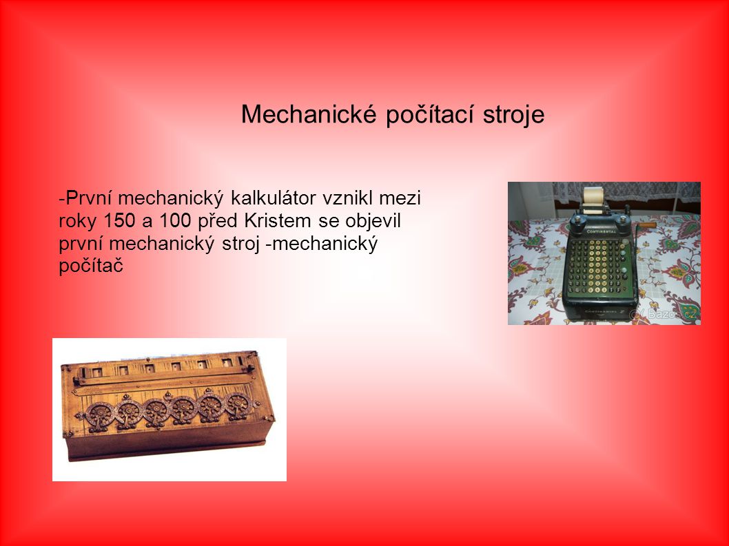 Mechanické počítací stroje -První mechanický kalkulátor vznikl mezi roky 150 a 100 před Kristem se objevil první mechanický stroj -mechanický počítač