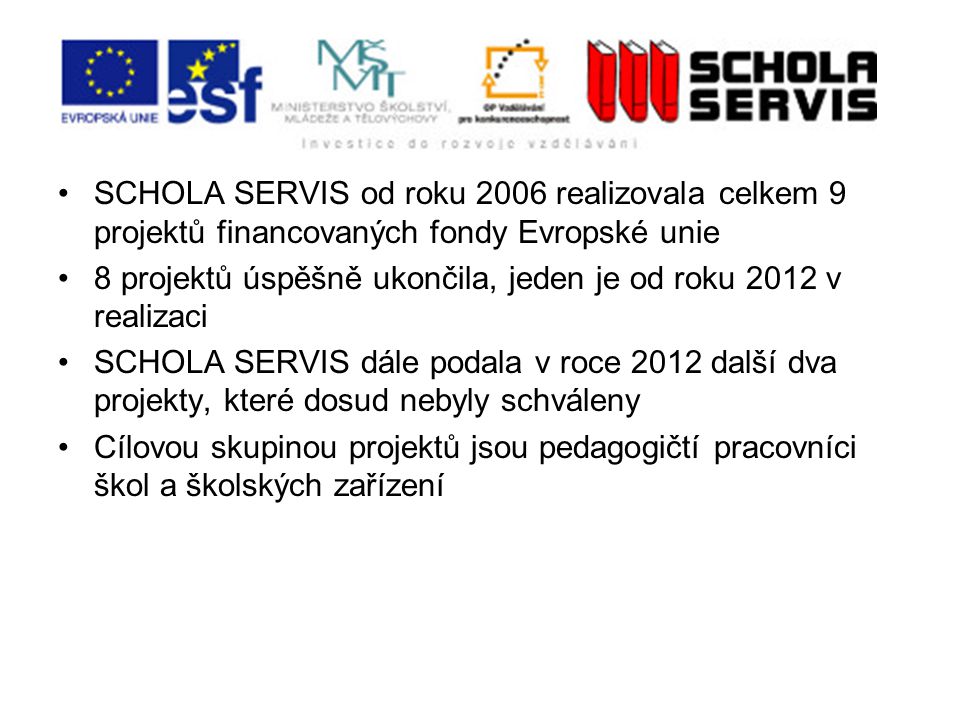 SCHOLA SERVIS od roku 2006 realizovala celkem 9 projektů financovaných fondy Evropské unie 8 projektů úspěšně ukončila, jeden je od roku 2012 v realizaci SCHOLA SERVIS dále podala v roce 2012 další dva projekty, které dosud nebyly schváleny Cílovou skupinou projektů jsou pedagogičtí pracovníci škol a školských zařízení