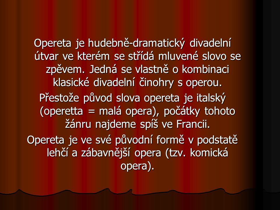 Opereta je hudebně-dramatický divadelní útvar ve kterém se střídá mluvené slovo se zpěvem.