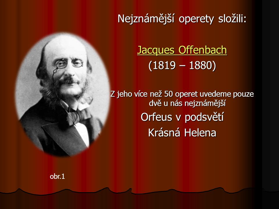 Nejznámější operety složili: Jacques Offenbach Jacques Offenbach (1819 – 1880) Z jeho více než 50 operet uvedeme pouze dvě u nás nejznámější Orfeus v podsvětí Krásná Helena obr.1