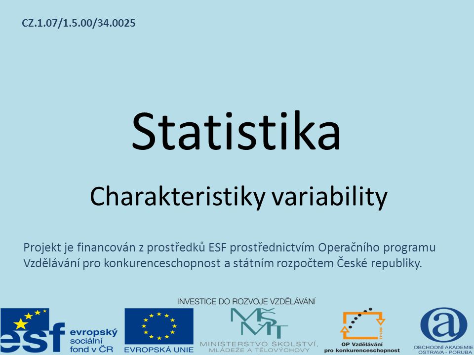 Statistika Charakteristiky variability Projekt je financován z prostředků ESF prostřednictvím Operačního programu Vzdělávání pro konkurenceschopnost a státním rozpočtem České republiky.
