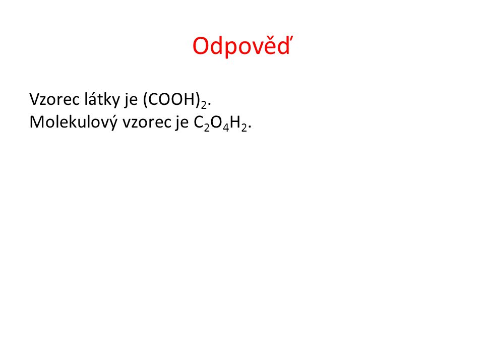 Odpověď Vzorec látky je (COOH) 2. Molekulový vzorec je C 2 O 4 H 2.
