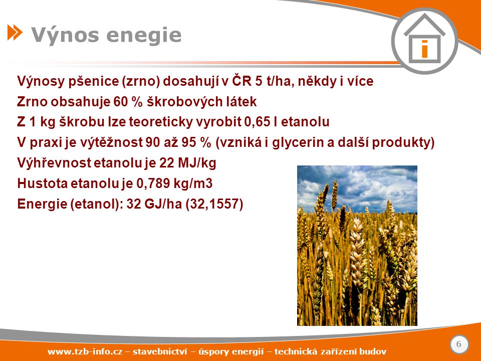 Výnosy pšenice (zrno) dosahují v ČR 5 t/ha, někdy i více Zrno obsahuje 60 % škrobových látek Z 1 kg škrobu lze teoreticky vyrobit 0,65 l etanolu V praxi je výtěžnost 90 až 95 % (vzniká i glycerin a další produkty) Výhřevnost etanolu je 22 MJ/kg Hustota etanolu je 0,789 kg/m3 Energie (etanol): 32 GJ/ha (32,1557) Výnos enegie   – stavebnictví – úspory energií – technická zařízení budov 6