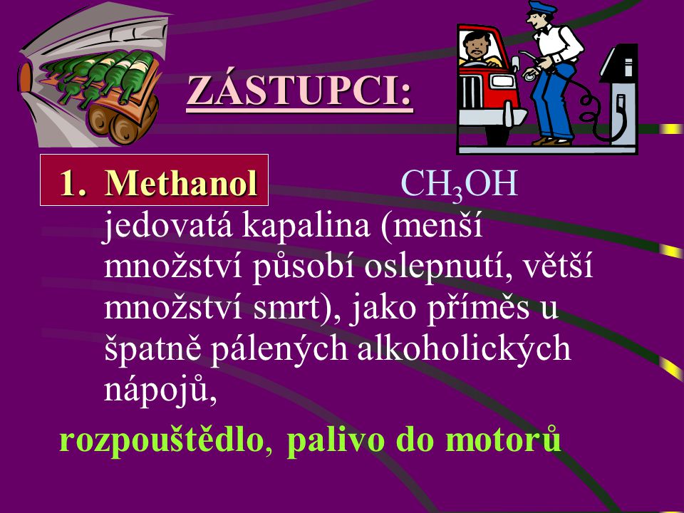 ZÁSTUPCI: 1.Methanol 1.Methanol CH 3 OH jedovatá kapalina (menší množství působí oslepnutí, větší množství smrt), jako příměs u špatně pálených alkoholických nápojů, rozpouštědlo, palivo do motorů