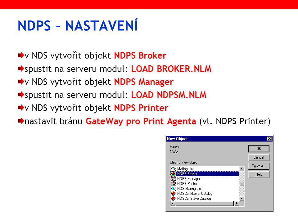 NDPS - NASTAVENÍ NDPS Broker v NDS vytvořit objekt NDPS Broker LOAD BROKER.NLM spustit na serveru modul: LOAD BROKER.NLM NDPS Manager v NDS vytvořit objekt NDPS Manager LOAD NDPSM.NLM spustit na serveru modul: LOAD NDPSM.NLM NDPS Printer v NDS vytvořit objekt NDPS Printer GateWay pro Print Agenta nastavit bránu GateWay pro Print Agenta (vl.