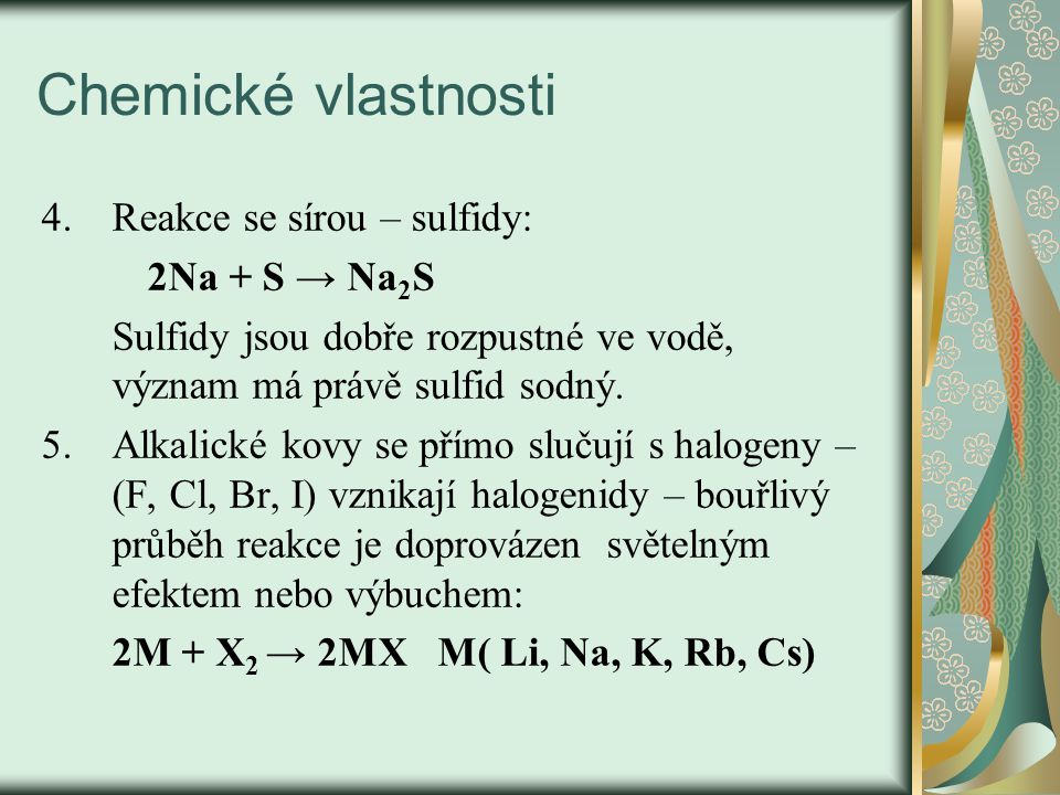 Chemické vlastnosti 4.Reakce se sírou – sulfidy: 2Na + S → Na 2 S Sulfidy jsou dobře rozpustné ve vodě, význam má právě sulfid sodný.
