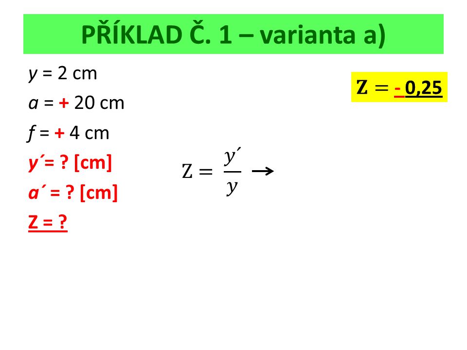 PŘÍKLAD Č. 1 – varianta a) y = 2 cm a = + 20 cm f = + 4 cm y´= [cm] a´ = [cm] Z =