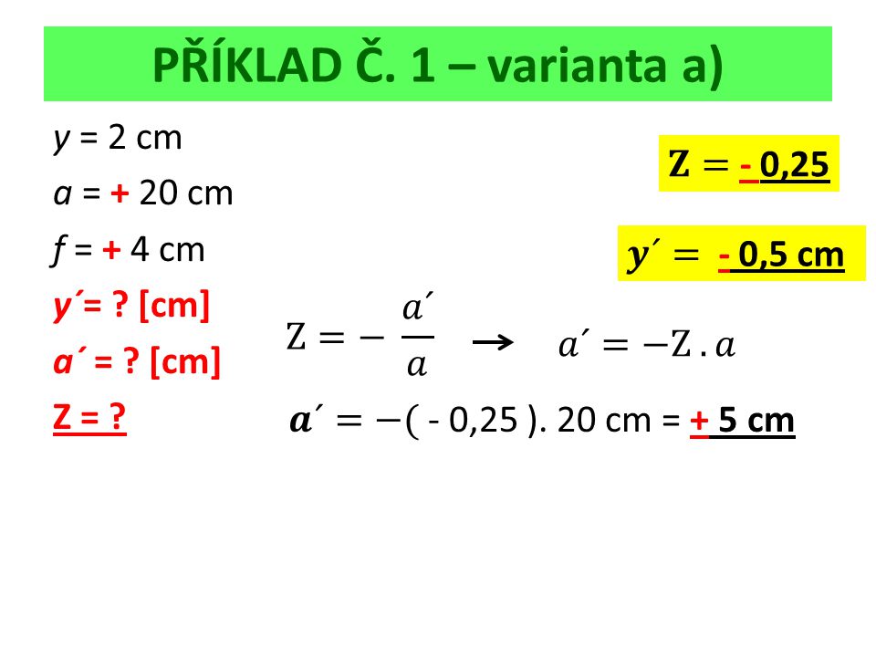 PŘÍKLAD Č. 1 – varianta a) y = 2 cm a = + 20 cm f = + 4 cm y´= [cm] a´ = [cm] Z =