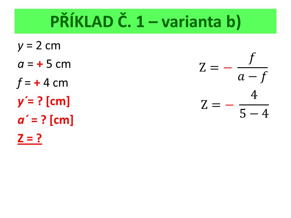 PŘÍKLAD Č. 1 – varianta b) y = 2 cm a = + 5 cm f = + 4 cm y´= [cm] a´ = [cm] Z =