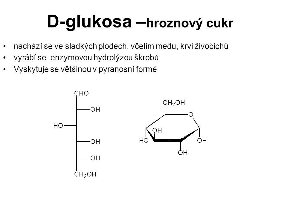 D-glukosa – hroznový cukr nachází se ve sladkých plodech, včelím medu, krvi živočichů vyrábí se enzymovou hydrolýzou škrobů Vyskytuje se většinou v pyranosní formě