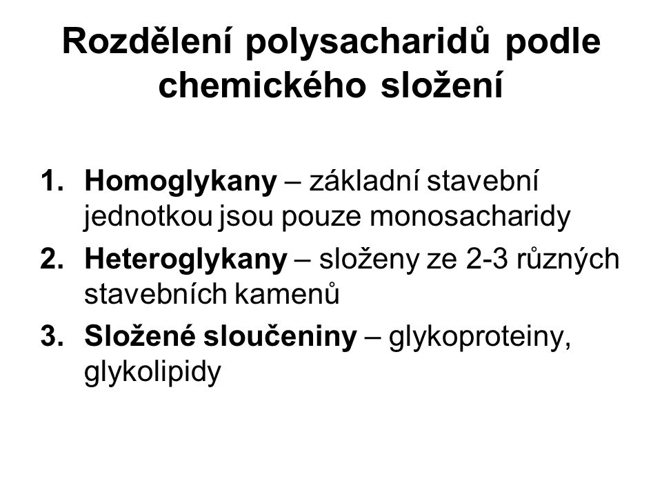 Rozdělení polysacharidů podle chemického složení 1.Homoglykany – základní stavební jednotkou jsou pouze monosacharidy 2.Heteroglykany – složeny ze 2-3 různých stavebních kamenů 3.Složené sloučeniny – glykoproteiny, glykolipidy
