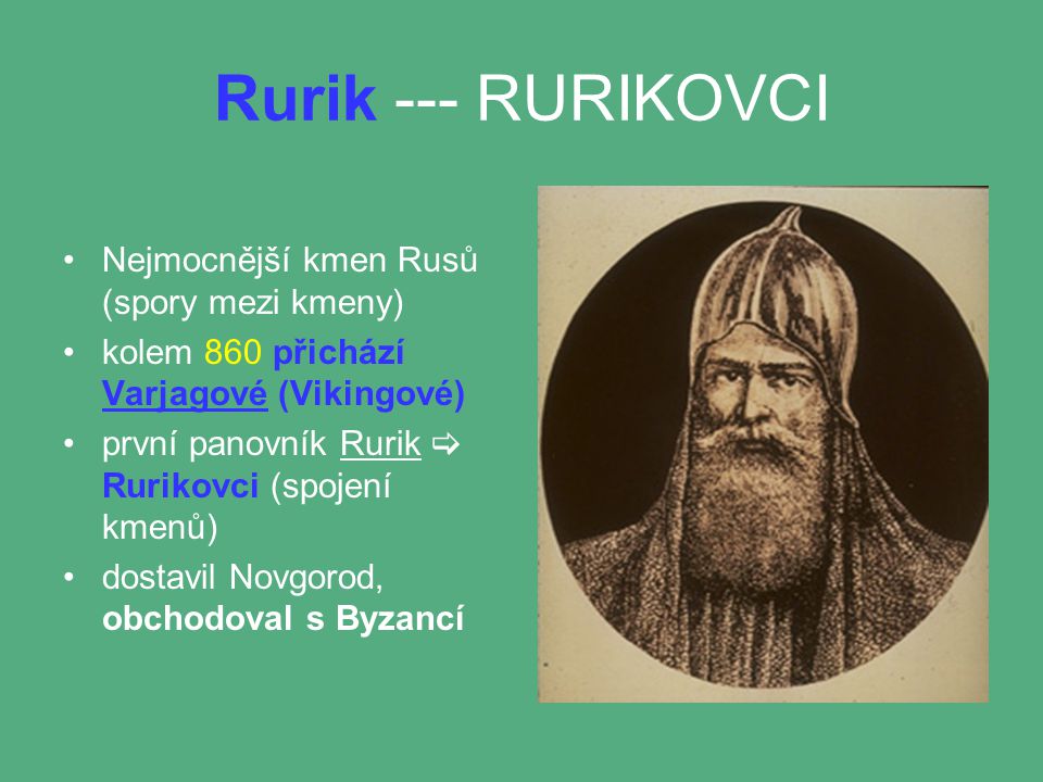 Rurik --- RURIKOVCI Nejmocnější kmen Rusů (spory mezi kmeny) kolem 860 přichází Varjagové (Vikingové) první panovník Rurik  Rurikovci (spojení kmenů) dostavil Novgorod, obchodoval s Byzancí