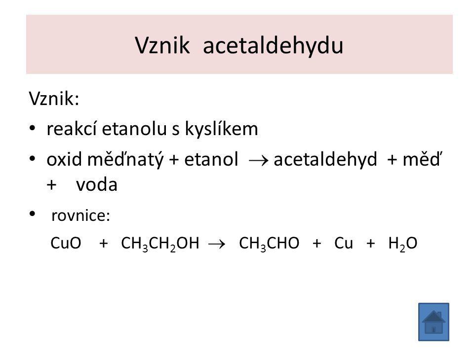 Vznik acetaldehydu Vznik: reakcí etanolu s kyslíkem oxid měďnatý + etanol  acetaldehyd + měď + voda rovnice: CuO + CH 3 CH 2 OH  CH 3 CHO + Cu + H 2 O
