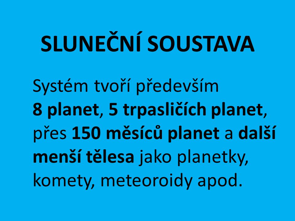 SLUNEČNÍ SOUSTAVA Systém tvoří především 8 planet, 5 trpasličích planet, přes 150 měsíců planet a další menší tělesa jako planetky, komety, meteoroidy apod.