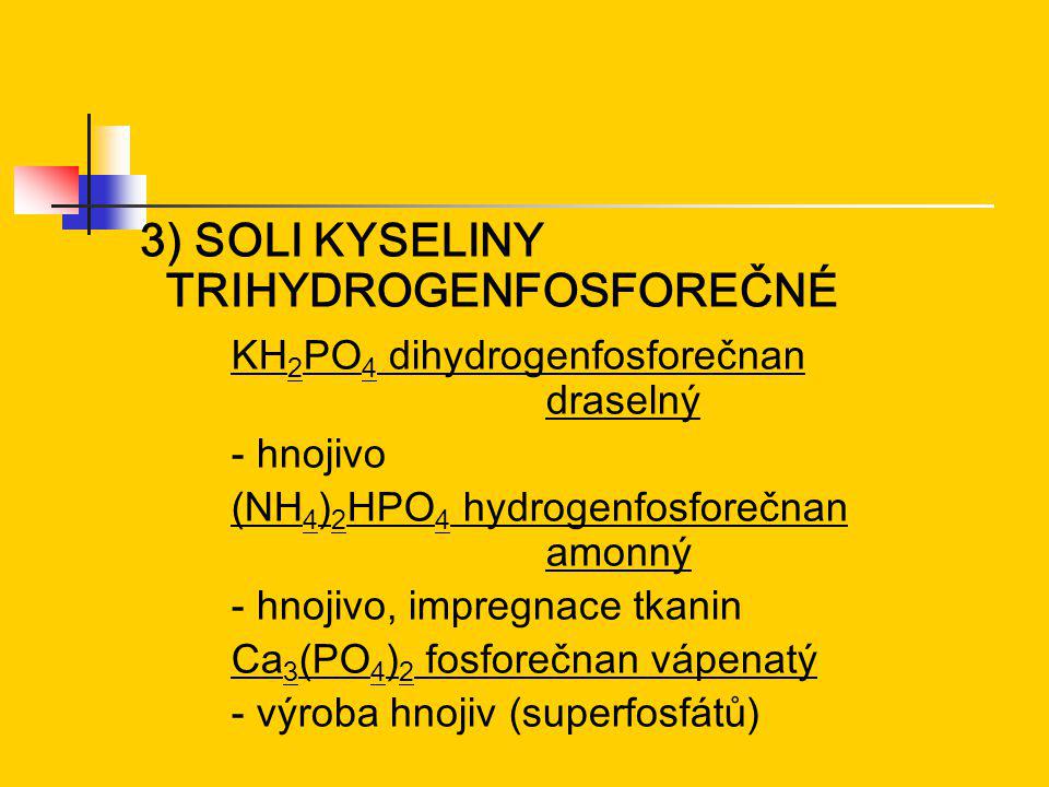 3) SOLI KYSELINY TRIHYDROGENFOSFOREČNÉ KH 2 PO 4 dihydrogenfosforečnan draselný - hnojivo (NH 4 ) 2 HPO 4 hydrogenfosforečnan amonný - hnojivo, impregnace tkanin Ca 3 (PO 4 ) 2 fosforečnan vápenatý - výroba hnojiv (superfosfátů)