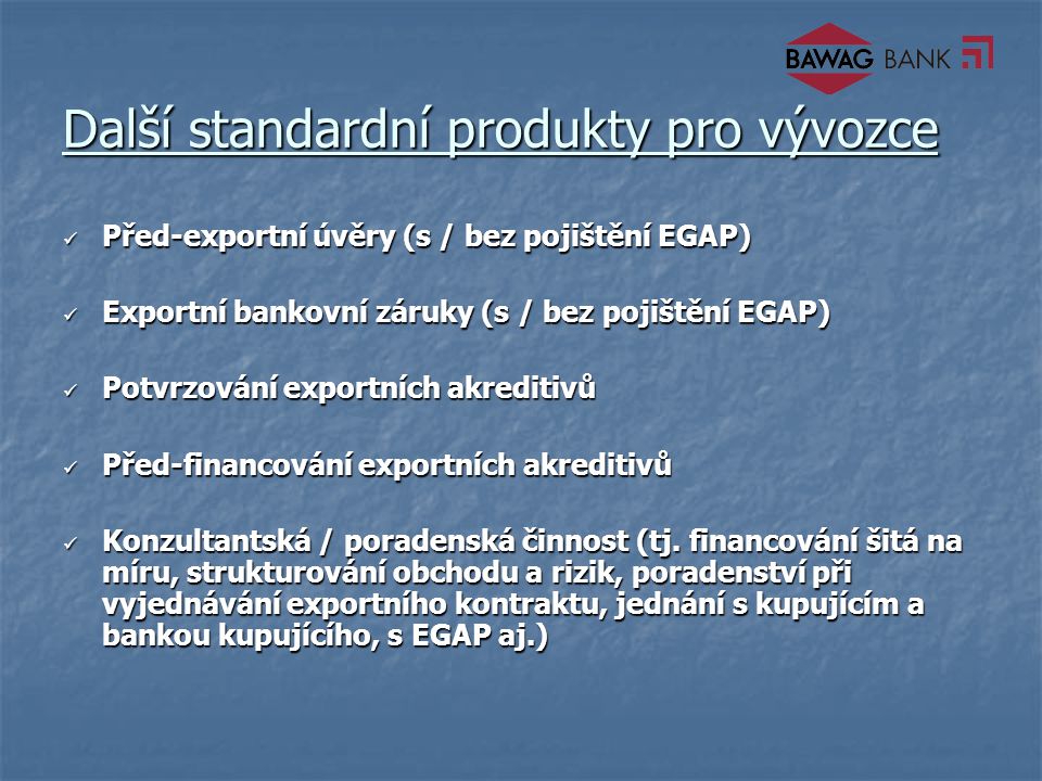Další standardní produkty pro vývozce Před-exportní úvěry (s / bez pojištění EGAP) Před-exportní úvěry (s / bez pojištění EGAP) Exportní bankovní záruky (s / bez pojištění EGAP) Exportní bankovní záruky (s / bez pojištění EGAP) Potvrzování exportních akreditivů Potvrzování exportních akreditivů Před-financování exportních akreditivů Před-financování exportních akreditivů Konzultantská / poradenská činnost (tj.