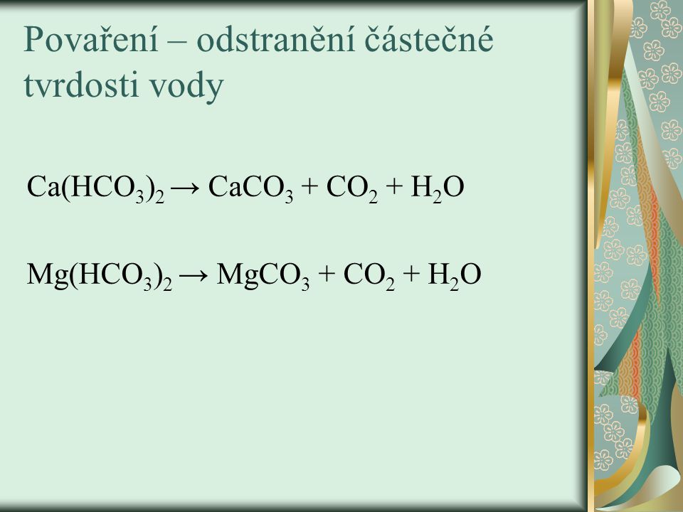 Povaření – odstranění částečné tvrdosti vody Ca(HCO 3 ) 2 → CaCO 3 + CO 2 + H 2 O Mg(HCO 3 ) 2 → MgCO 3 + CO 2 + H 2 O