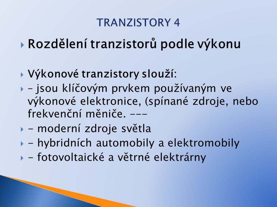  Rozdělení tranzistorů podle výkonu  Výkonové tranzistory slouží:  – jsou klíčovým prvkem používaným ve výkonové elektronice, (spínané zdroje, nebo frekvenční měniče.