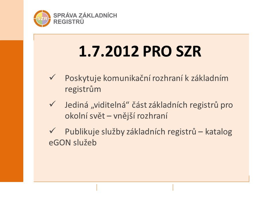 PRO SZR Poskytuje komunikační rozhraní k základním registrům Jediná „viditelná část základních registrů pro okolní svět – vnější rozhraní Publikuje služby základních registrů – katalog eGON služeb