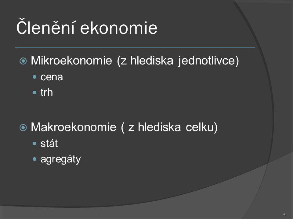 4 Členění ekonomie  Mikroekonomie (z hlediska jednotlivce) cena trh  Makroekonomie ( z hlediska celku) stát agregáty
