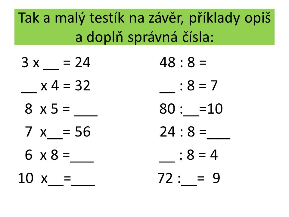 Tak a malý testík na závěr, příklady opiš a doplň správná čísla: 3 x __ = : 8 = __ x 4 = 32 __ : 8 = 7 8 x 5 = ___ 80 :__=10 7 x__= : 8 =___ 6 x 8 =___ __ : 8 = 4 10 x__=___ 72 :__= 9