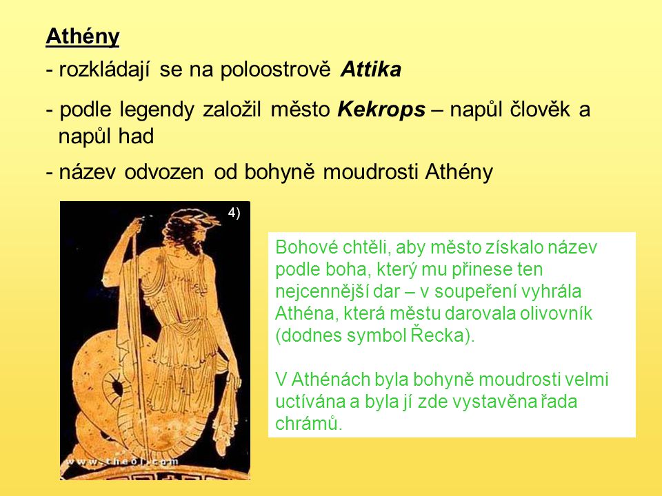 Athény - rozkládají se na poloostrově Attika - podle legendy založil město Kekrops – napůl člověk a napůl had 4) - název odvozen od bohyně moudrosti Athény Bohové chtěli, aby město získalo název podle boha, který mu přinese ten nejcennější dar – v soupeření vyhrála Athéna, která městu darovala olivovník (dodnes symbol Řecka).