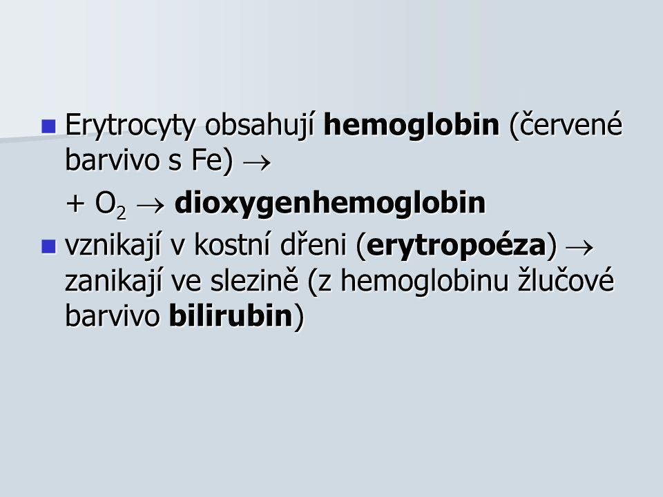 Erytrocyty obsahují hemoglobin (červené barvivo s Fe)  Erytrocyty obsahují hemoglobin (červené barvivo s Fe)  + O 2  dioxygenhemoglobin vznikají v kostní dřeni (erytropoéza)  zanikají ve slezině (z hemoglobinu žlučové barvivo bilirubin) vznikají v kostní dřeni (erytropoéza)  zanikají ve slezině (z hemoglobinu žlučové barvivo bilirubin)