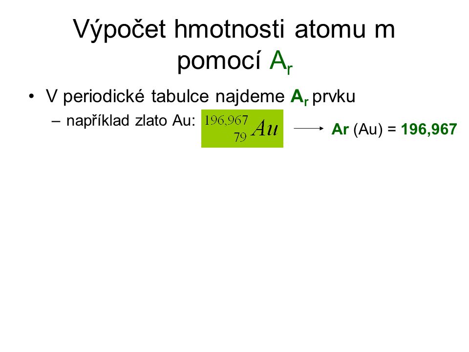 Výpočet hmotnosti atomu m pomocí A r V periodické tabulce najdeme A r prvku –například zlato Au: Ar (Au) = 196,967