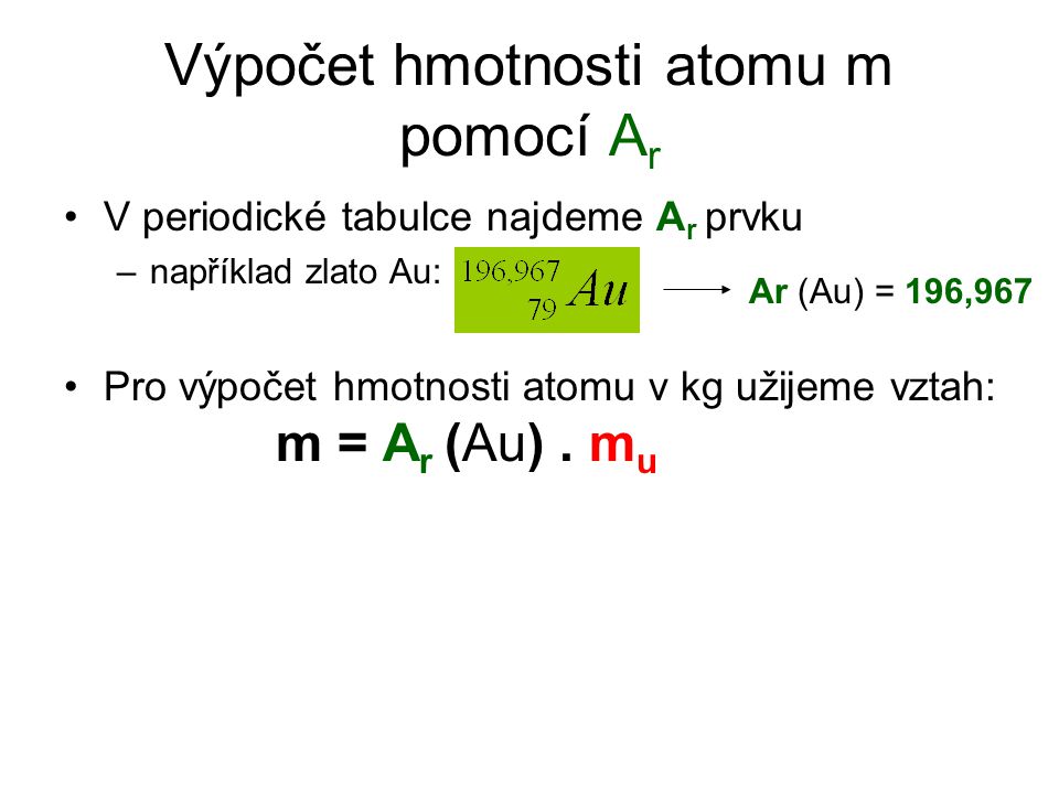 Výpočet hmotnosti atomu m pomocí A r V periodické tabulce najdeme A r prvku –například zlato Au: Pro výpočet hmotnosti atomu v kg užijeme vztah: m = A r (Au).