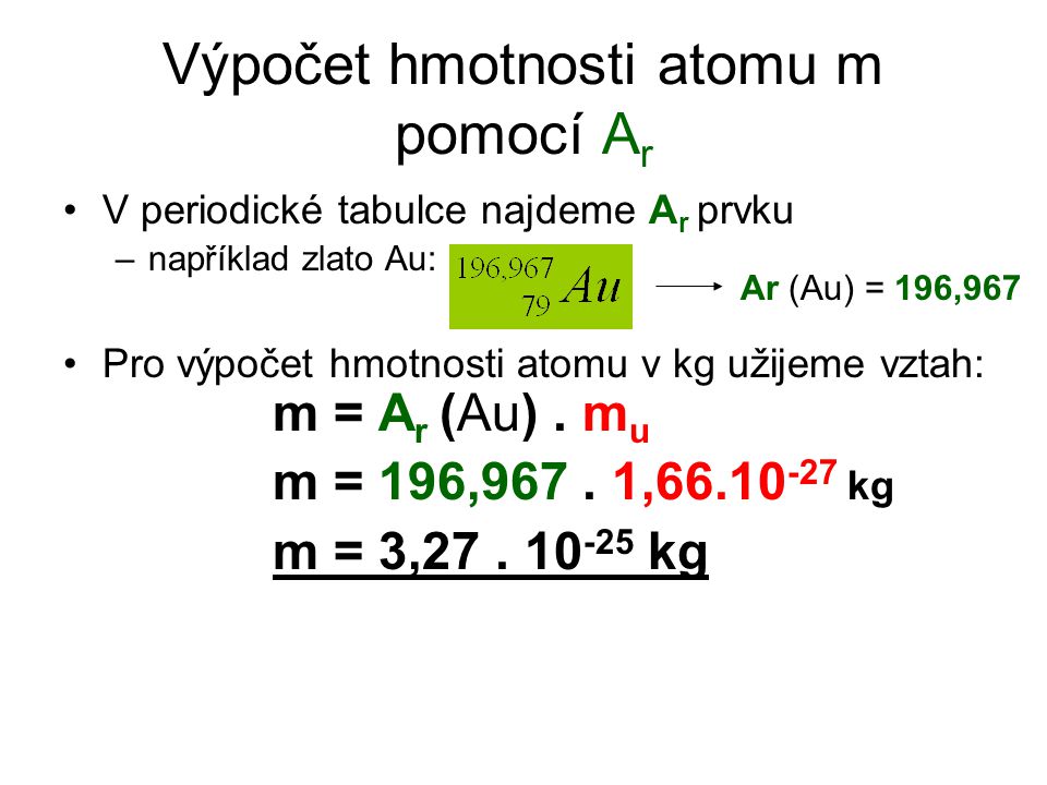 Výpočet hmotnosti atomu m pomocí A r V periodické tabulce najdeme A r prvku –například zlato Au: Pro výpočet hmotnosti atomu v kg užijeme vztah: m = A r (Au).