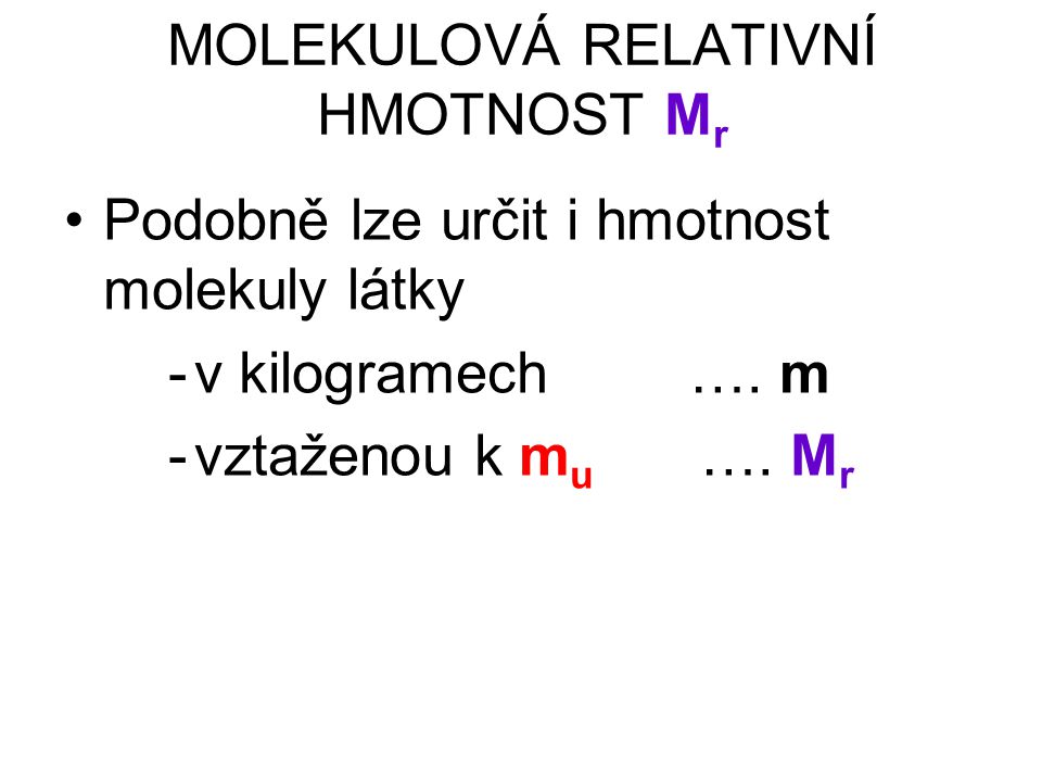 MOLEKULOVÁ RELATIVNÍ HMOTNOST M r Podobně lze určit i hmotnost molekuly látky -v kilogramech ….