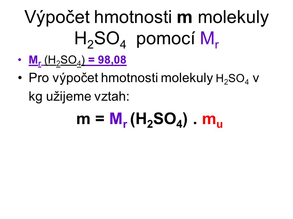 Výpočet hmotnosti m molekuly H 2 SO 4 pomocí M r M r (H 2 SO 4 ) = 98,08 Pro výpočet hmotnosti molekuly H 2 SO 4 v kg užijeme vztah: m = M r (H 2 SO 4 ).