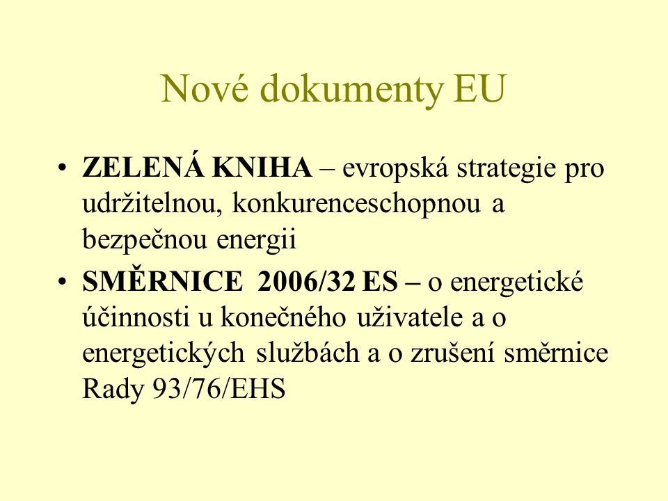 Nové dokumenty EU ZELENÁ KNIHA – evropská strategie pro udržitelnou, konkurenceschopnou a bezpečnou energii SMĚRNICE 2006/32 ES – o energetické účinnosti u konečného uživatele a o energetických službách a o zrušení směrnice Rady 93/76/EHS