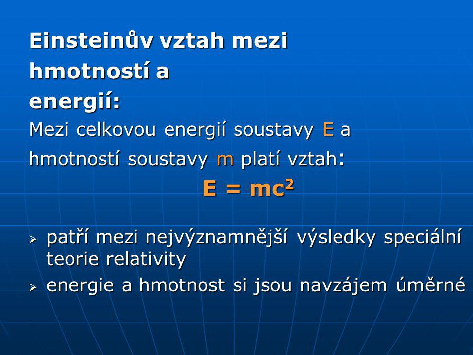 Einsteinův vztah mezi hmotností a energií: Mezi celkovou energií soustavy E a hmotností soustavy m platí vztah : E = mc 2  patří mezi nejvýznamnější výsledky speciální teorie relativity  energie a hmotnost si jsou navzájem úměrné