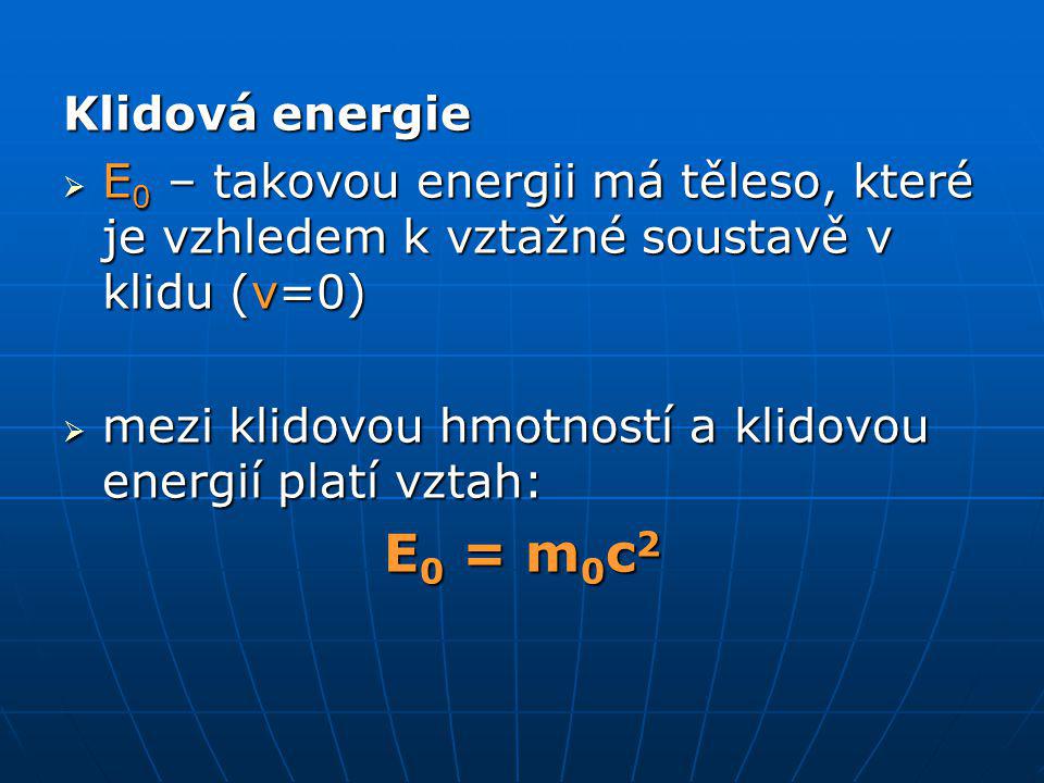 Klidová energie  E 0 – takovou energii má těleso, které je vzhledem k vztažné soustavě v klidu (v=0)  mezi klidovou hmotností a klidovou energií platí vztah: E 0 = m 0 c 2