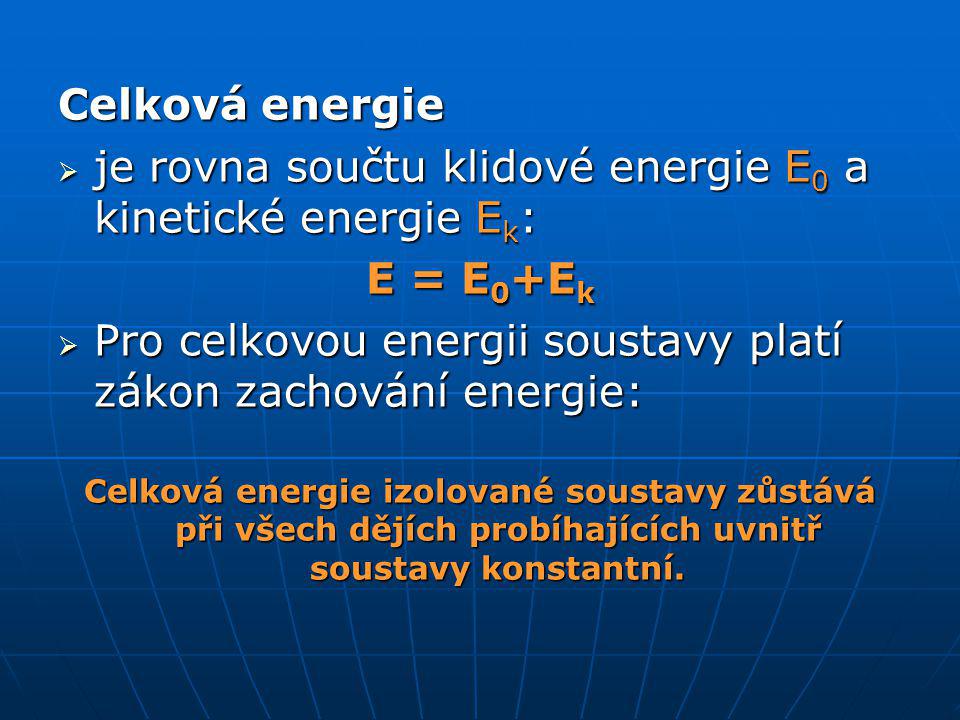 Celková energie  je rovna součtu klidové energie E 0 a kinetické energie E k : E = E 0 +E k  Pro celkovou energii soustavy platí zákon zachování energie: Celková energie izolované soustavy zůstává při všech dějích probíhajících uvnitř soustavy konstantní.