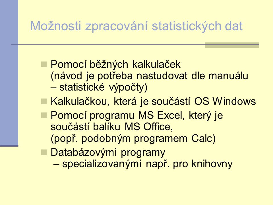 Možnosti zpracování statistických dat Pomocí běžných kalkulaček (návod je potřeba nastudovat dle manuálu – statistické výpočty) Kalkulačkou, která je součástí OS Windows Pomocí programu MS Excel, který je součástí balíku MS Office, (popř.