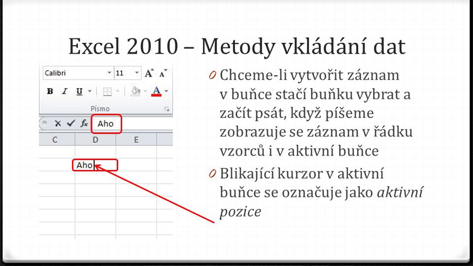 Excel 2010 – Metody vkládání dat 0 Chceme-li vytvořit záznam v buňce stačí buňku vybrat a začít psát, když píšeme zobrazuje se záznam v řádku vzorců i v aktivní buňce 0 Blikající kurzor v aktivní buňce se označuje jako aktivní pozice