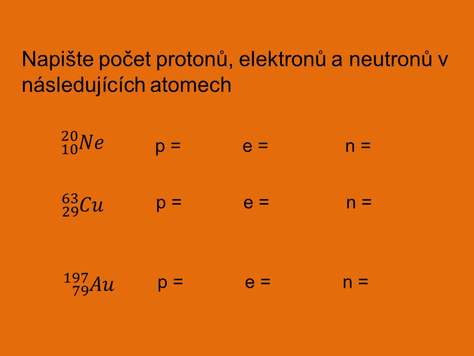 Napište počet protonů, elektronů a neutronů v následujících atomech p = e = n =