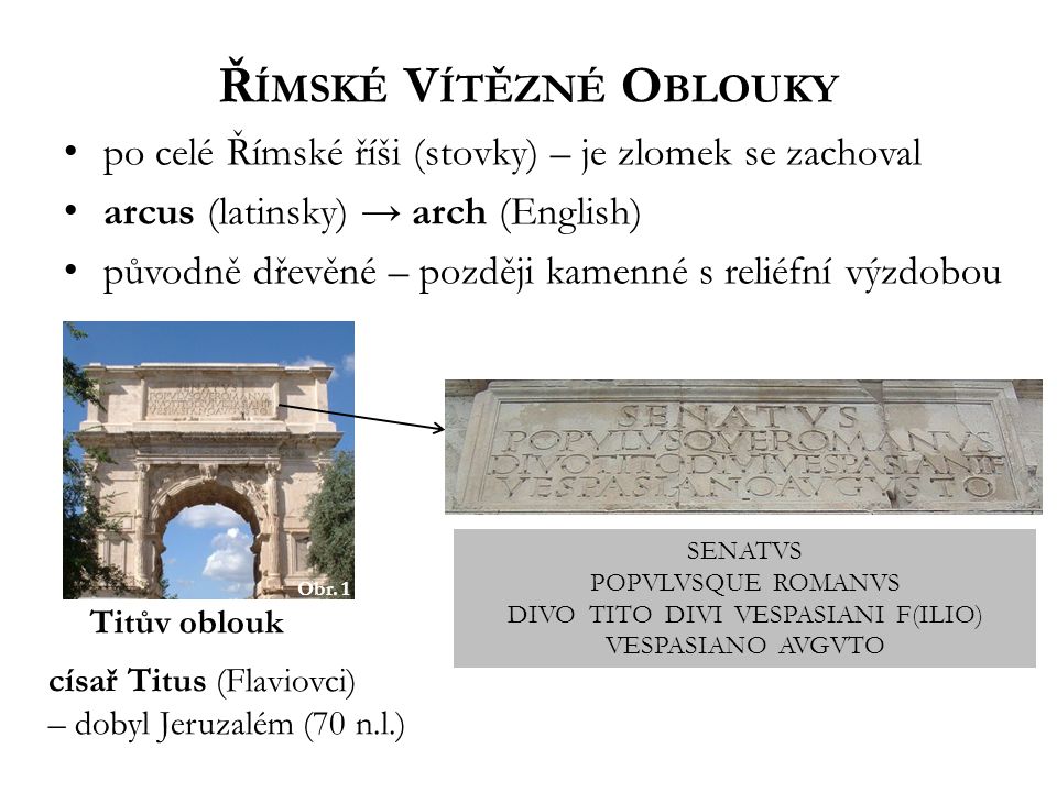 Ř ÍMSKÉ V ÍTĚZNÉ O BLOUKY po celé Římské říši (stovky) – je zlomek se zachoval arcus (latinsky) → arch (English) původně dřevěné – později kamenné s reliéfní výzdobou Obr.